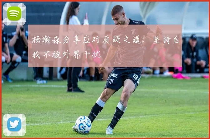 杨瀚森分享应对质疑之道：坚持自我不被外界干扰