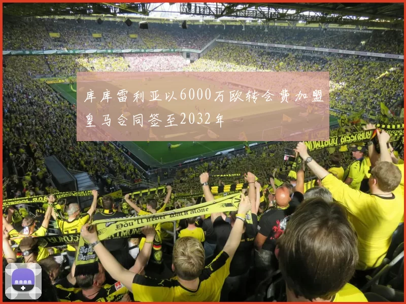 库库雷利亚以6000万欧转会费加盟皇马合同签至2032年