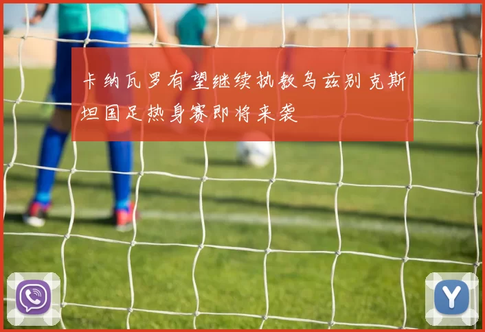 卡纳瓦罗有望继续执教乌兹别克斯坦国足热身赛即将来袭