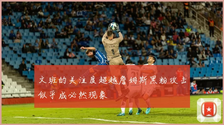 文班的关注度超越詹姆斯黑粉攻击似乎成必然现象