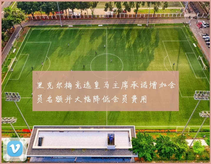 里克尔梅竞选皇马主席承诺增加会员名额并大幅降低会员费用