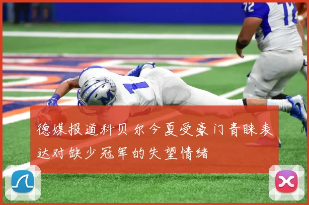 德媒报道科贝尔今夏受豪门青睐表达对缺少冠军的失望情绪