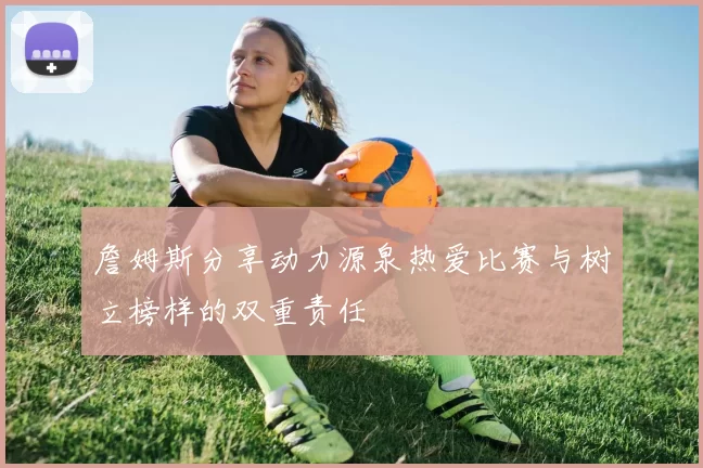 詹姆斯分享动力源泉热爱比赛与树立榜样的双重责任