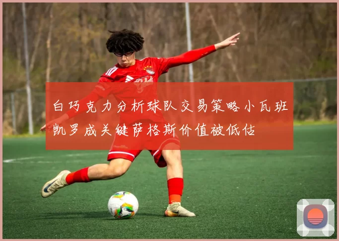白巧克力分析球队交易策略小瓦班凯罗成关键萨格斯价值被低估