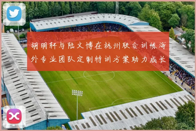 胡明轩与陆文博在杭州联合训练海外专业团队定制特训方案助力成长