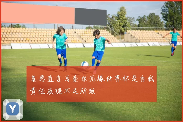 基恩直言马奎尔无缘世界杯是自我责任表现不足所致