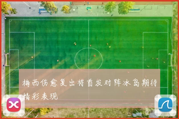 梅西伤愈复出将首发对阵冰岛期待精彩表现
