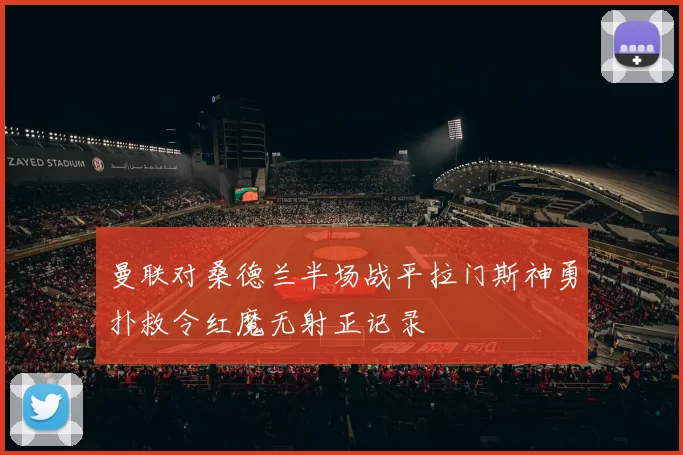 曼联对桑德兰半场战平拉门斯神勇扑救令红魔无射正记录