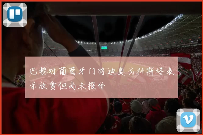 巴黎对葡萄牙门将迪奥戈科斯塔表示欣赏但尚未报价