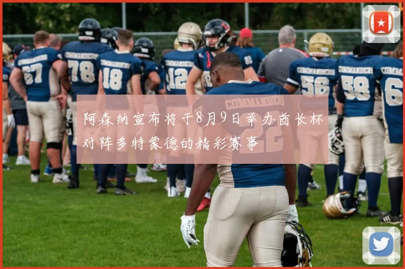 阿森纳宣布将于8月9日举办酋长杯对阵多特蒙德的精彩赛事
