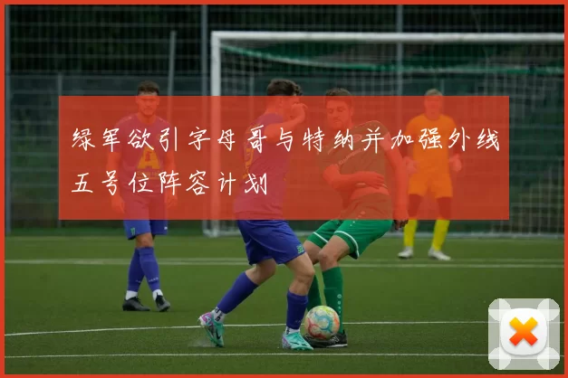 绿军欲引字母哥与特纳并加强外线五号位阵容计划