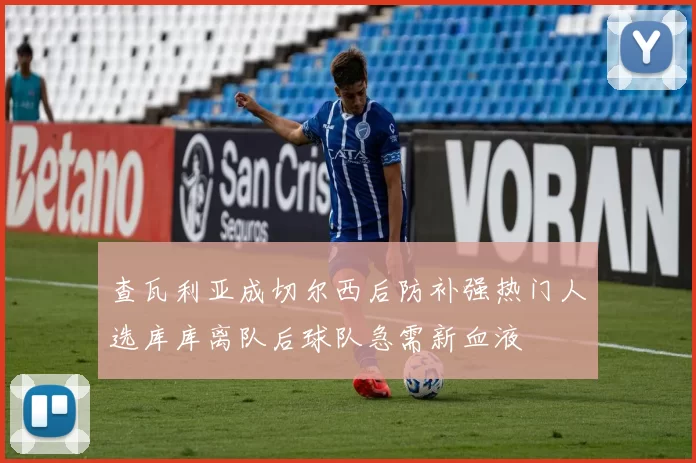 查瓦利亚成切尔西后防补强热门人选库库离队后球队急需新血液