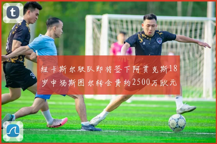纽卡斯尔联队即将签下阿贾克斯18岁中场斯图尔转会费约2500万欧元