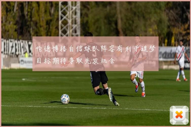 伦德博格自信球队阵容有利于追梦目标期待争取先发机会