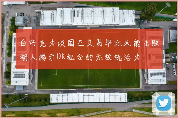 白巧克力谈国王交易毕比未能击败湖人揭示OK组合的无敌统治力