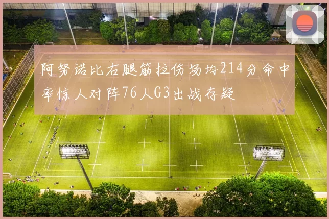 阿努诺比右腿筋拉伤场均214分命中率惊人对阵76人G3出战存疑