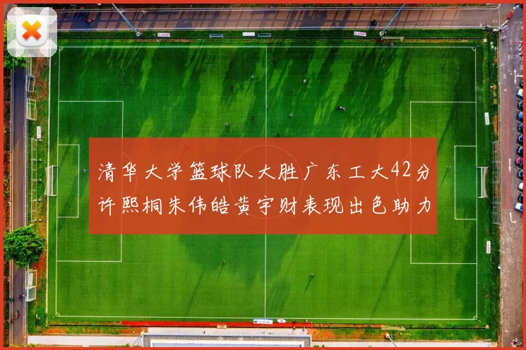 清华大学篮球队大胜广东工大42分许熙桐朱伟皓黄宇财表现出色助力胜利