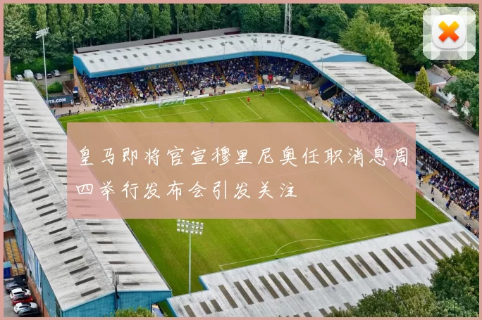 皇马即将官宣穆里尼奥任职消息周四举行发布会引发关注