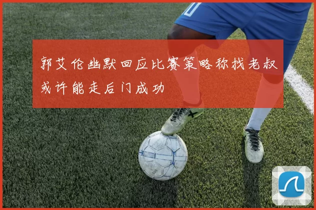 郭艾伦幽默回应比赛策略称找老叔或许能走后门成功