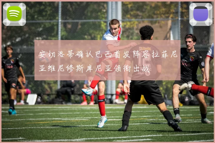 安切洛蒂确认巴西首发阵容拉菲尼亚维尼修斯库尼亚领衔出战