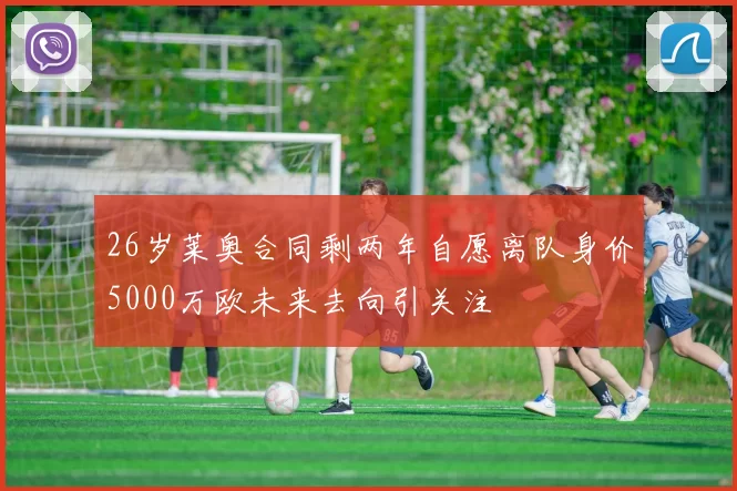 26岁莱奥合同剩两年自愿离队身价5000万欧未来去向引关注