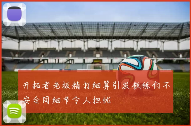 开拓者老板精打细算引发教练们不安合同细节令人担忧